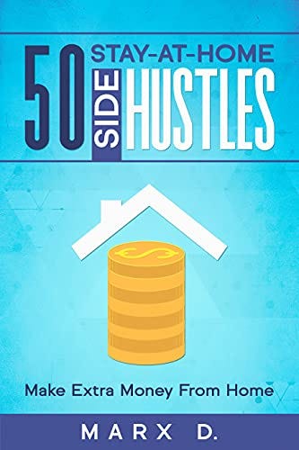 50 Stay-At-Home Side Hustles: Make Extra Money From Home: Find the side hustle that's right for you. by [Marx D.]
