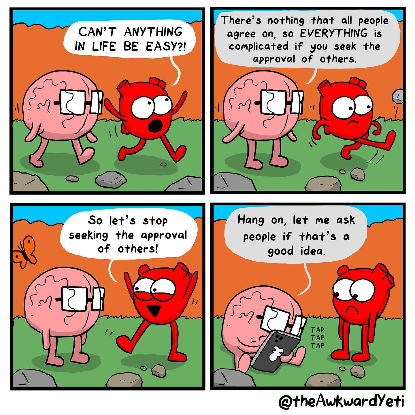 May be a cartoon of text that says 'CAN'T ANYTHING IN LIFE BE EASY?! There's nothing that all people agree on, so EVERYTHING is complicated if you seek the approval of others. So let's stop seeking the approval of others! Hang on, let me ask people if that's a good idea. TAP TAP TAP @theAwkwardYeti'