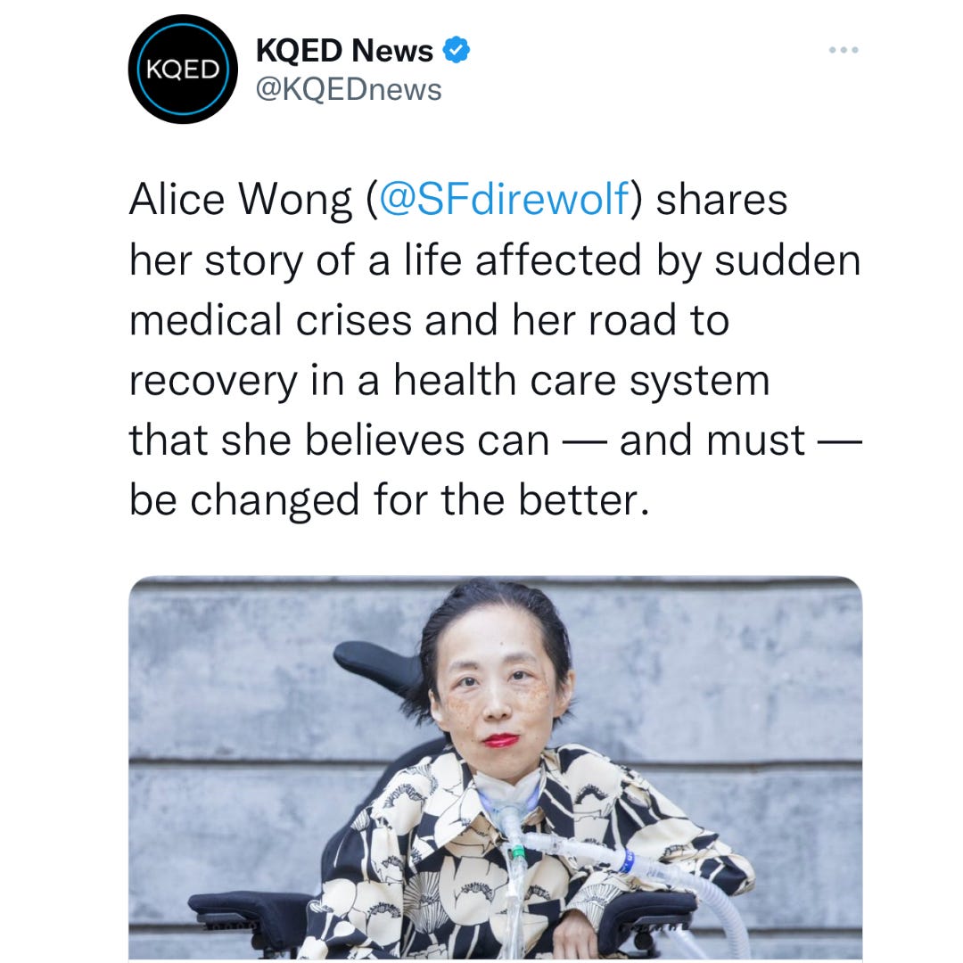 Image description: Screenshot from KQED News with the text, “Alice Wong (@SFdirewolf) shares her story of a life affected by sudden medical crises and her road to recover in a health care system that can—and must—be changed for the better. Below is a photo of Alice Wong, an Asian American disabled woman in a power chair. She is wearing a black blouse with a floral print, a bold red lip color and a trach at her neck. In the background is a gray cement wall. Photo credit: Eddie Hernandez Photography 
