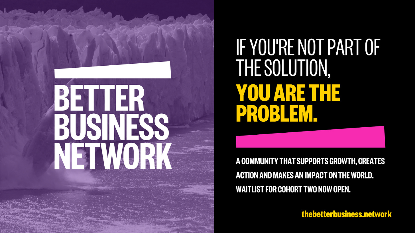 A graphic with the logo 'Better Business Network' and the text overlaid on a black background 'If you're not part of the solution, you're part of the problem. A community that supports growth, creates action and makes an impact on the world. Waitlist for cohort two now open. thebetterbusiness.network'