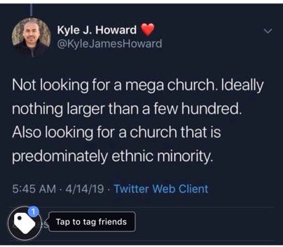 Kyle J. Howard Twitter Not looking for a mega church. Ideally nothing larger than a few hundred. Also looking for a church that is predominately ethnic minority.