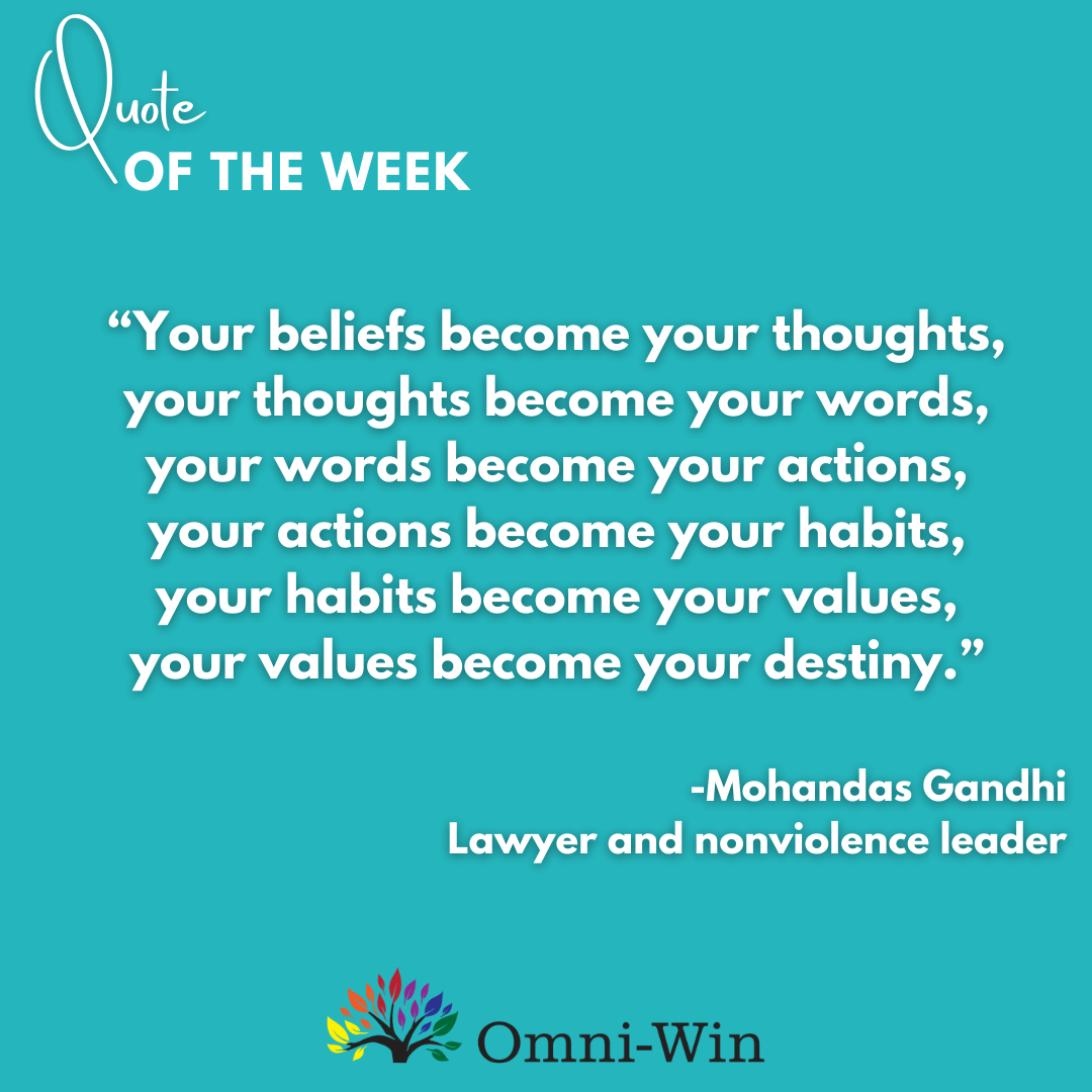"Your beliefs become your thoughts, your thoughts become your words, your words become your actions, your actions become your habits, your habits become your values, and your values become your destiny.” - Mohandas Gandhi, lawyer and nonviolence leader