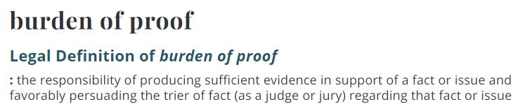 burden of proof 
Legal Definition of burden of proof 
: the responsibility of producing sufficient evidence in support of a fact or issue and 
favorably persuading the trier of fact (as a judge or jury) regarding that fact or issue 