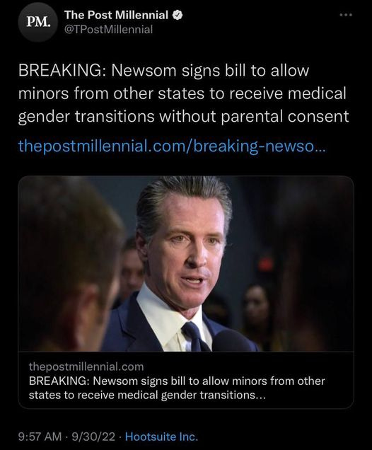 May be an image of 3 people and text that says 'PM. The Post Millennial @TPostMillennial BREAKING: Newsom signs bill to allow minors from other states to receive medical gender transitions without parental consent thepostmilenil.com/brakin-new.. thepostmillennial BREAKING: Newsom signs bill to allow minors from other states to receive medical gender transitions... 9/30/22 Hootsuite nc.'