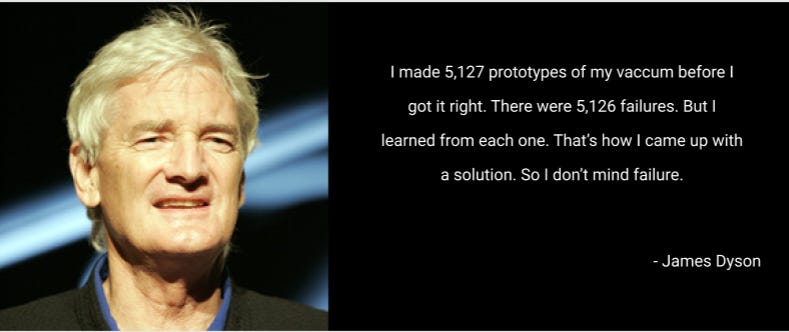 James Dyson Quote: "I made 5,127 prototypes of my vaccum before I got it right. There were 5,126 failures. But I learned from each one. That’s how I came up with a solution. So I don’t mind failure."