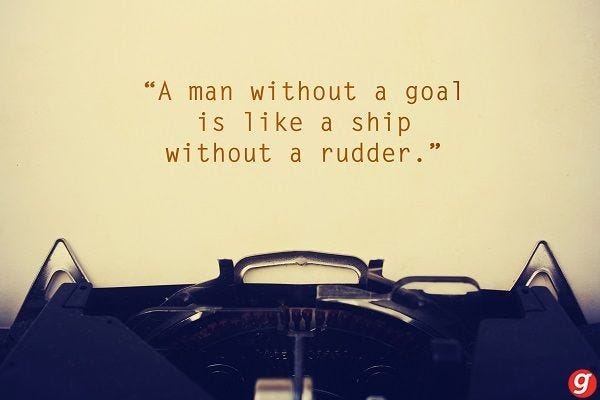 A man without a goal is like a ship without a rudder ...