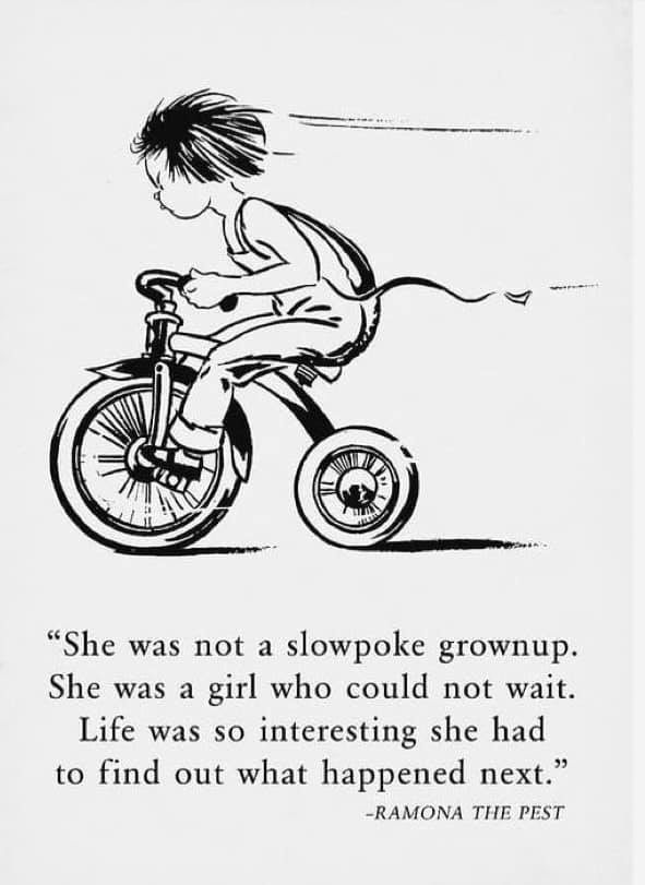 May be a black-and-white image of text that says '"She was not a slowpoke grownup. She was a girl who could not wait. Life was so interesting she had to find out what happened next." -RAMONA THE PEST'