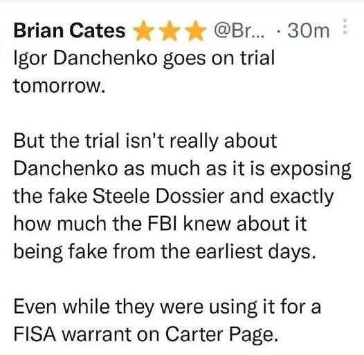 May be an image of text that says 'Brian Cates @Br... 30m Igor Danchenko goes on trial tomorrow. But the trial isn't really about Danchenko as much as it is exposing the fake Steele Dossier and exactly how much the FBI knew about it being fake from the earliest days. Even while they were using it for a FISA warrant on Carter Page.'