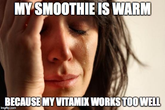 First World Problems Meme | MY SMOOTHIE IS WARM BECAUSE MY VITAMIX WORKS TOO WELL | image tagged in memes,first world problems | made w/ Imgflip meme maker