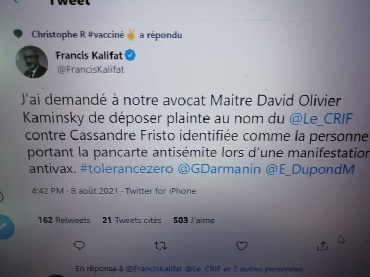 Peut être une capture d’écran de Twitter de texte qui dit ’a répondu Christophe R #vacciné Francis Kalifat @FrancisKalifat J'ai demandé à notre avocat Maitre David Olivier Kaminsky de déposer plainte au nom du @Le_CRIF contre Cassandre Fristo identifiée comme la personne portant la pancarte antisémite lors d'une manifestatio antivax. #tolerancezero @GDarmanin @E_DupondM 4:42PM8 aout 2021 Twitter for iPhone 162Retweets 21 Tweetscités 503J'aime’