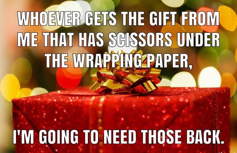 May be an image of text that says 'WHOEVER GETS THE GIFT FROM ME THAT HAS SCISSORS UNDER THE WRAPPING PAPER, I'M GOING TO NEED THOSE BACK.'