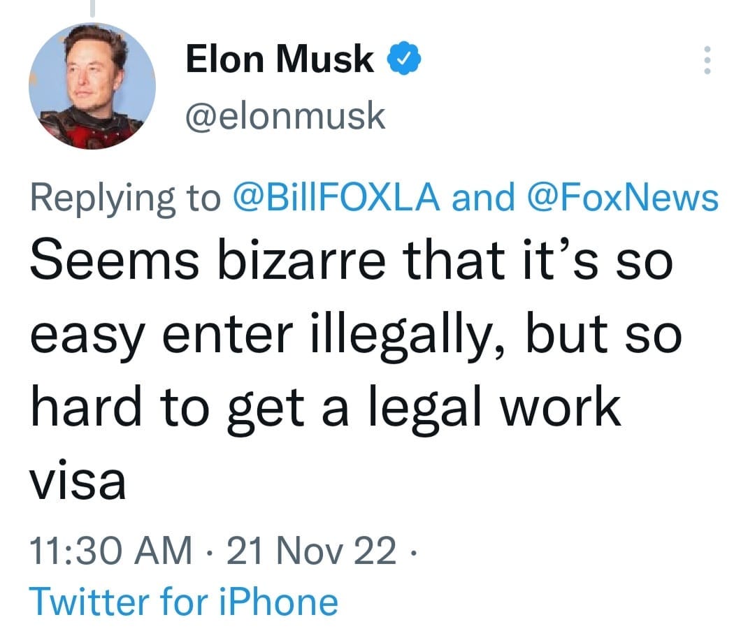 May be a Twitter screenshot of 1 person and text that says 'Elon Musk @elonmusk Replying to @BillFOXLA and @FoxNews Seems bizarre that it's so easy enter illegally, but so hard to get a legal work visa 11:30 AM 21 21 Nov 22. Twitter for iPhone'