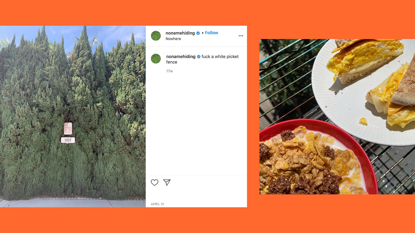 Left: A screenshot from an Instagram post by the artist Noname captioned “Fuck a white picket fence” with the location tag “Nowhere”. The post shows an image of thick green trees dramatically surrounding two small traffic signs. The sign first reads “No Parking Anytime” in red letters and the one bellow reads “1857”. Right: A red bowl with cereal and milk next to a white plate with an egg and cheese muffin sandwich sliced in half.