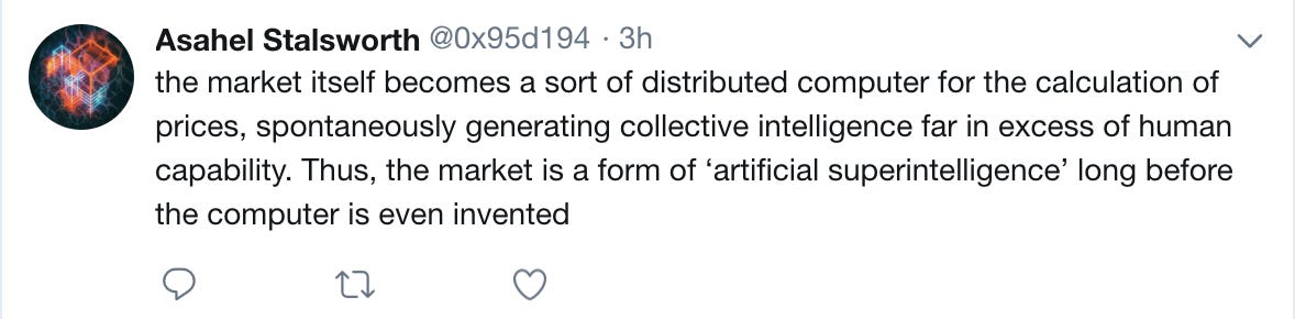 the market itself becomes a sort of distributed computer for the calculation of prices, spontaneously generating collective intelligence far in excess of human capability. Thus, the market is a form of ‘artificial superintelligence’ long before the computer is even invented