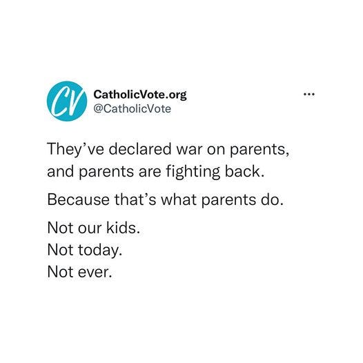 May be an image of text that says 'CV CatholicVote.org @CatholicVote They've declared war on parents, and parents are fighting back. Because that's what parents do. Not our kids. Not today. Not ever.'