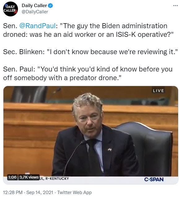 May be an image of 1 person and text that says 'DAILY CALLER Daily Caller @DailyCaller Sen. @RandPaul: "The guy the Biden administration droned: was he an aid worker or an ISIS-K operative?" Sec. Blinken: "I don't know because we're reviewing it." Sen. Paul: "You'd think you'd kind of know before you off somebody with a predator drone." LIVE 1:06 3.7K views UL, R-KENTUCKY 12:28 PM. Sep 14, 2021 Twitter Web App C-SPAN'