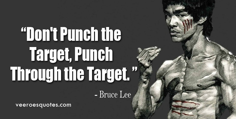 Don't Punch the Target, Punch Through the Target. ~ Bruce Lee