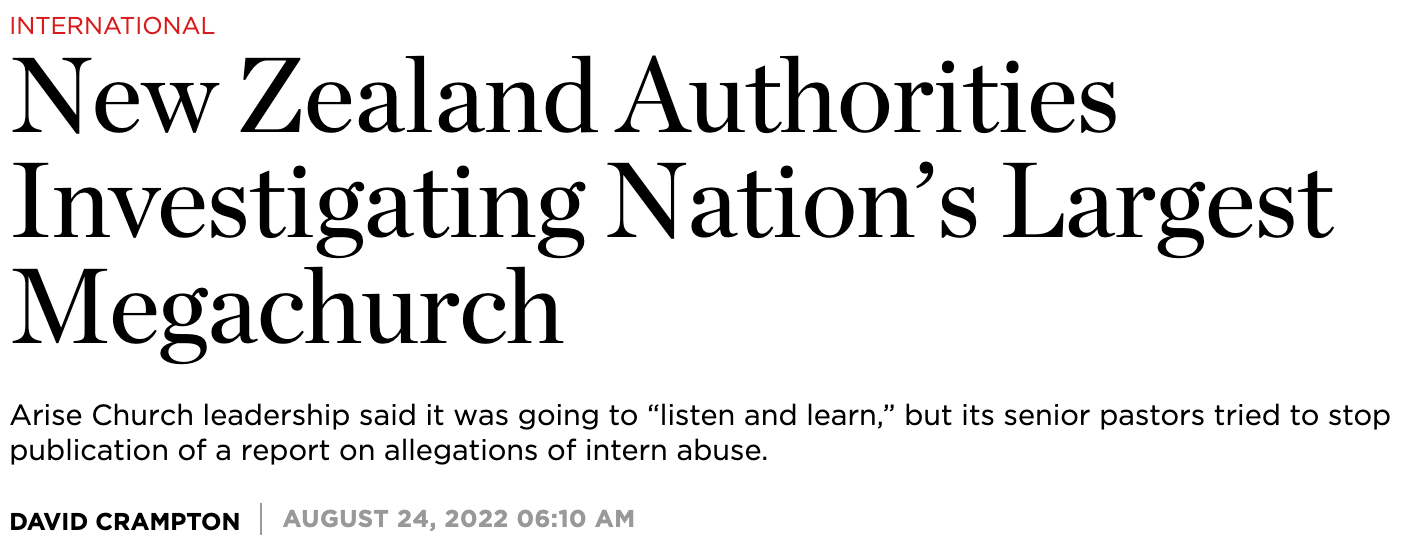 "New Zealand Authorities Investigating Nation’s Largest Megachurch Arise Church leadership said it was going to “listen and learn,” but its senior pastors tried to stop publication of a report on allegations of intern abuse."