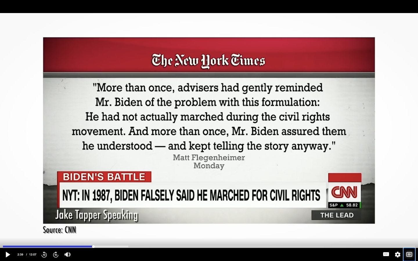 May be an image of text that says 'The New Hork Times "More than once, advisers had gently reminded Mr. Biden of the problem with this formulation: He had not actually marched during the civil rights movement. And more than once, Mr. Biden assured them he understood and kept telling the story anyway." Matt Flegenheimer Monday BIDEN'S BATTLE NYT: IN 1987, BIDEN FALSELY SAID He MARCHED FOR CIVIL RIGHTS Jake Tapper Speaking Source: CNN CNN S&P 8.82 THE LEAD 回'