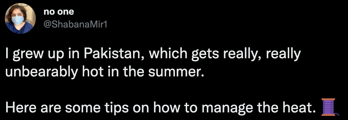 I grew up in Pakistan, which gets really, really unbearably hot in the summer.  Here are some tips on how to manage the heat.