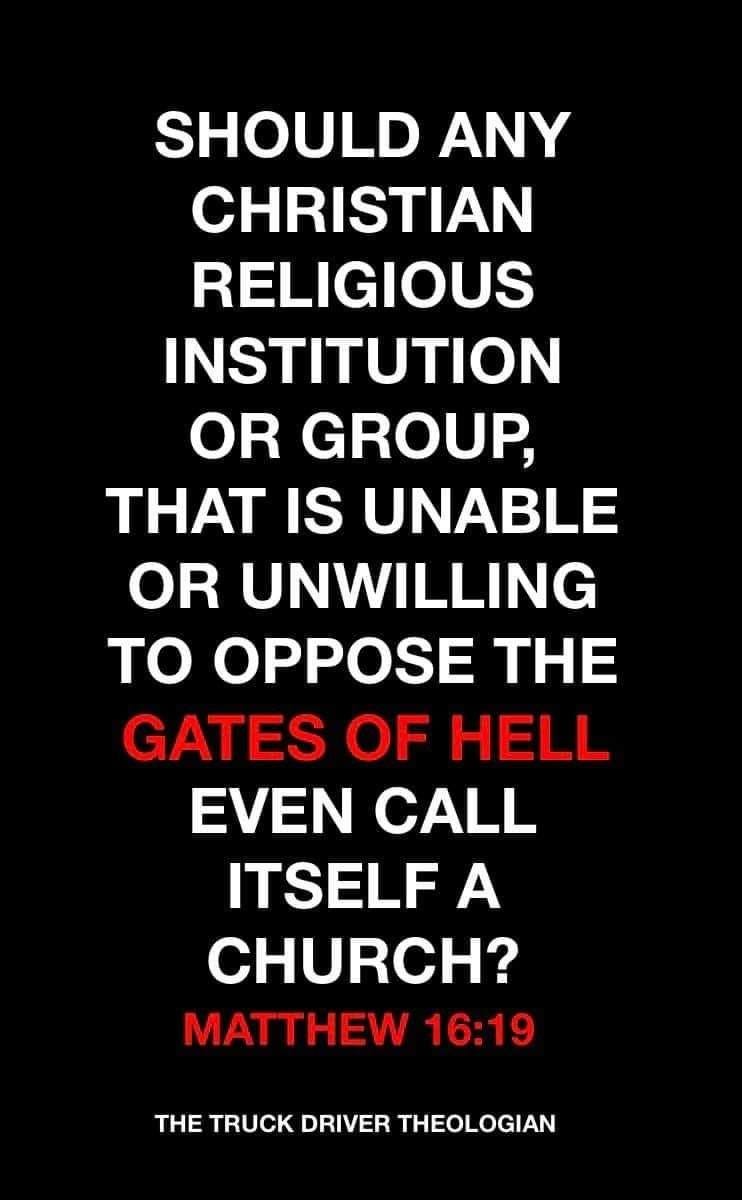 May be an image of text that says "SHOULD ANY CHRISTIAN RELIGIOUS INSTITUTION OR GROUP, THAT IS UNABLE OR UNWILLING TO OPPOSE THE GATES OF HELL EVEN CALL ITSELF A CHURCH? MATTHEW 16:19 THE TRUCK DRIVER THEOLOGIAN"