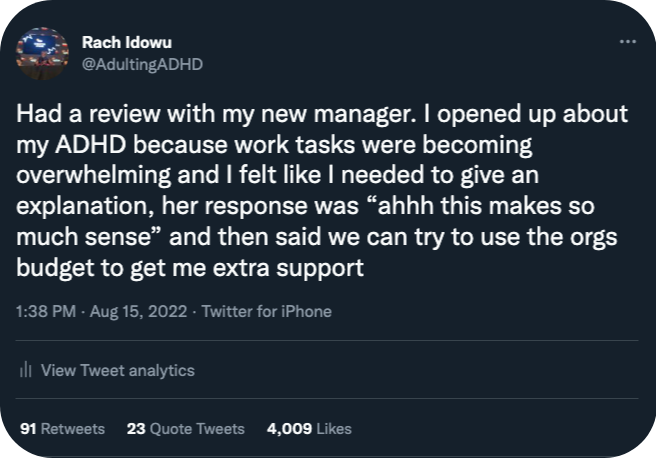 A tweet that reads: Had a review with my new manager. I opened up about my ADHD because work tasks were becoming overwhelming and I felt like I needed to give an explanation, her response was “ahhh this makes so much sense” and then said we can try to use the orgs budget to get me extra support