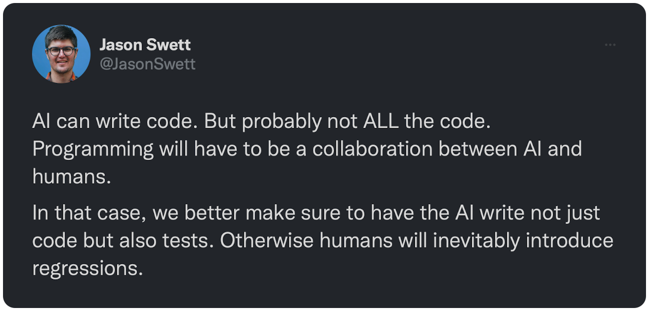 AI can write code. But probably not ALL the code. Programming will have to be a collaboration between AI and humans. In that case, we better make sure to have the AI write not just code but also tests. Otherwise humans will inevitably introduce regressions.