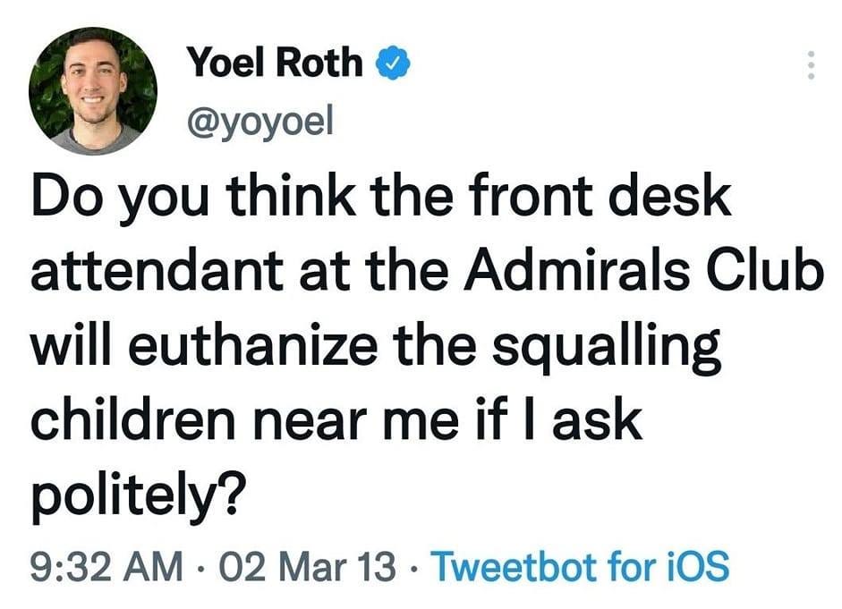May be a Twitter screenshot of 1 person and text that says 'Yoel Roth @yoyoel Do you think the front desk attendant at the Admirals Club will euthanize the squalling children near me if I ask politely? 9:32 AM 02 Mar 13 Tweetbot for iOS 71 Retweets 138 Quote Tweets 55 Likes'
