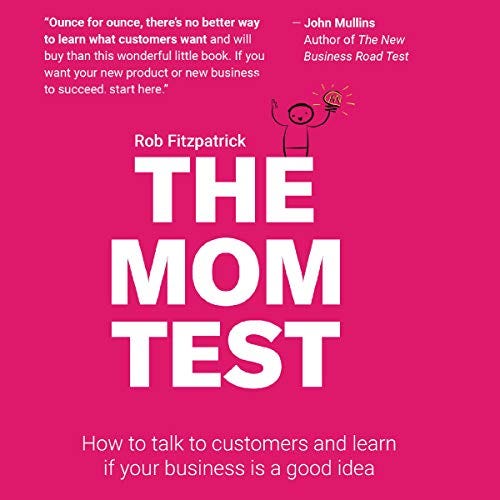 The Mom Test: How to Talk to Customers & Learn If Your Business Is a Good Idea When Everyone Is Lying to You