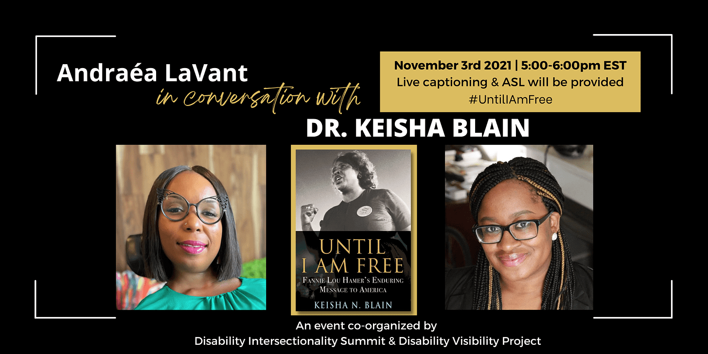 Event poster. Text reads “Andraea LaVant in conversation with Dr. Keisha Blain. November 3rd, 2021, 5:00-6:00pm EST. Live captioning & ASL.” Below are headshots of Andraea LaVant, a Black woman seated in a motorized wheelchair wearing cateye glasses, and Dr. Blain, a Black woman wearing black framed rectangular glasses. Centered is the cover for the book “Until I Am Free”, featuring a photo of Fannie Lou Hamer.