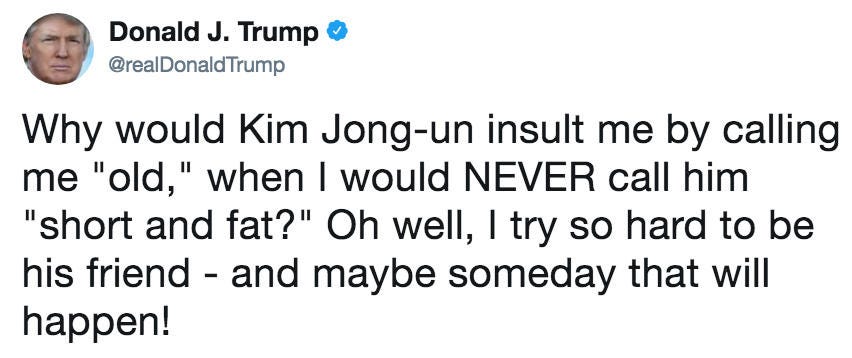 Why would Kim Jong-un insult me by calling me &quot;old,&quot; when I would NEVER  call him &quot;short and fat?&quot; Oh well, I try so hard to be his friend - and  maybe