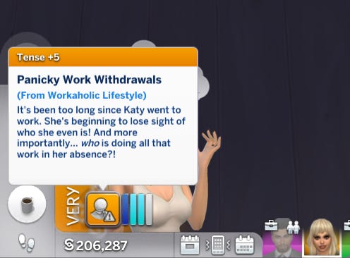 A moodlet of The Sims reads as follows: It's been too long since Katy went to work. She's beginning to lose sight of who she even is! And more importantly... who is doing all that work in her absence?!