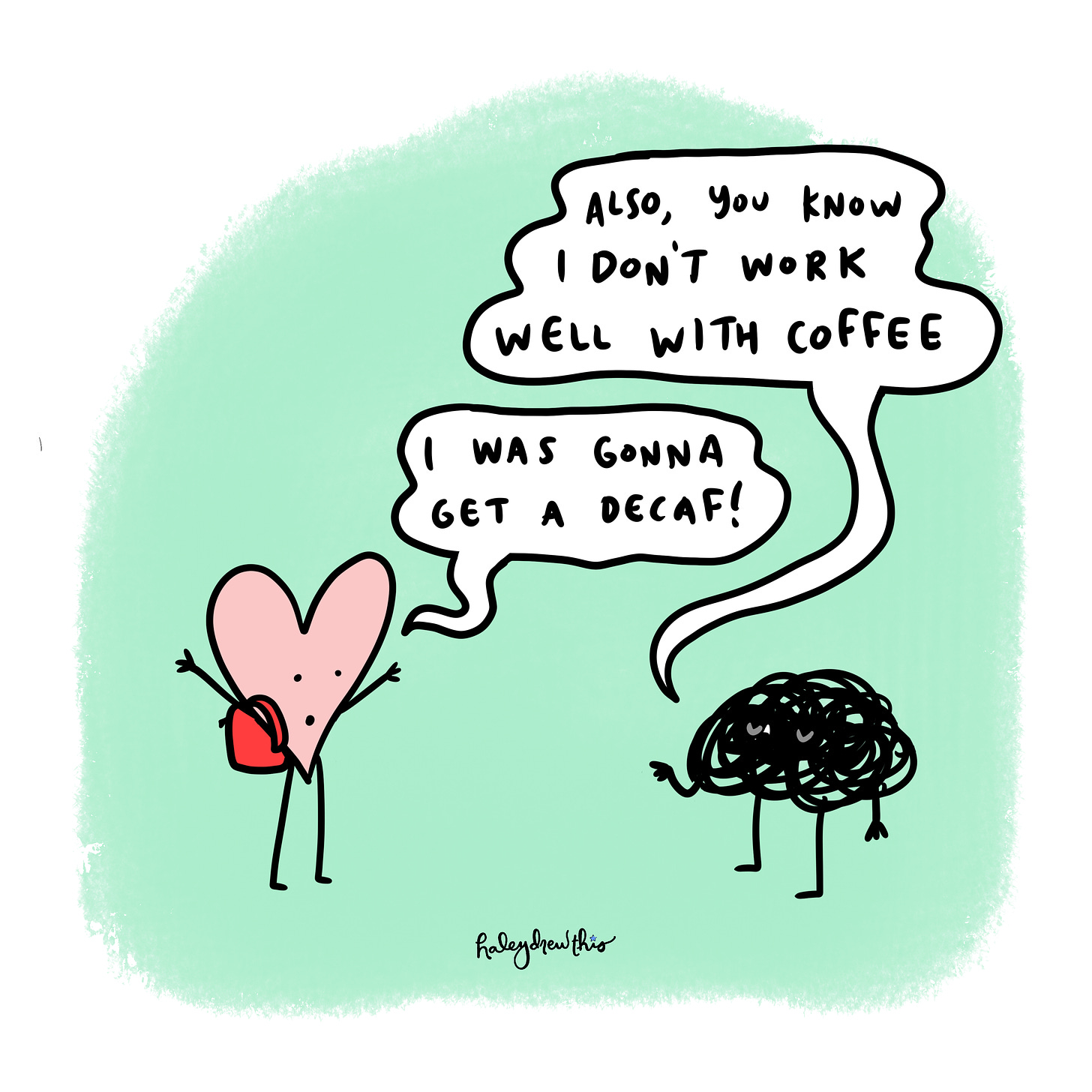 Anxiety: Also, you know I don’t work well with coffee. Heart; I was gonna get a decaf!