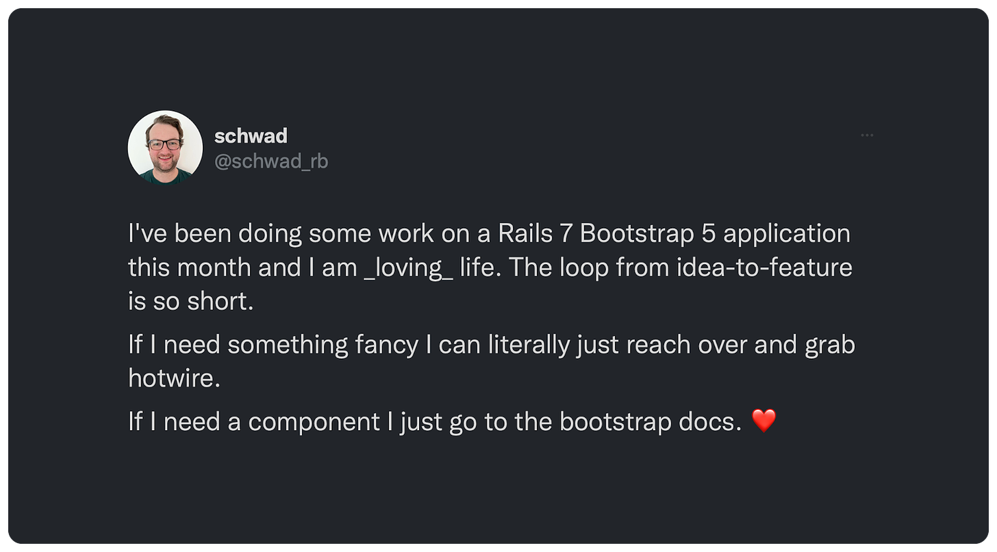 've been doing some work on a Rails 7 Bootstrap 5 application this month and I am _loving_ life. The loop from idea-to-feature is so short. If I need something fancy I can literally just reach over and grab hotwire. If I need a component I just go to the bootstrap docs. ❤️