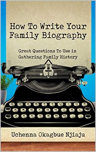 How To Write Your Family Biography: Great Questions To Use in Gathering Family History by [Uchenna Njiaju]