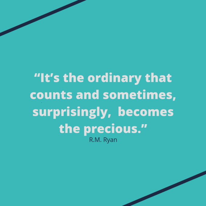 R.M. Ryan quote: "It’s the ordinary that counts and sometimes, surprisingly,  becomes the precious."