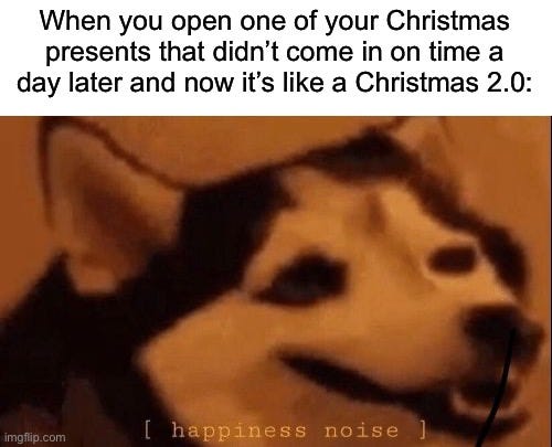 The best feeling |  When you open one of your Christmas presents that didn’t come in on time a day later and now it’s like a Christmas 2.0: | image tagged in happiness noise,memes,funny,true story,christmas,relatable memes | made w/ Imgflip meme maker