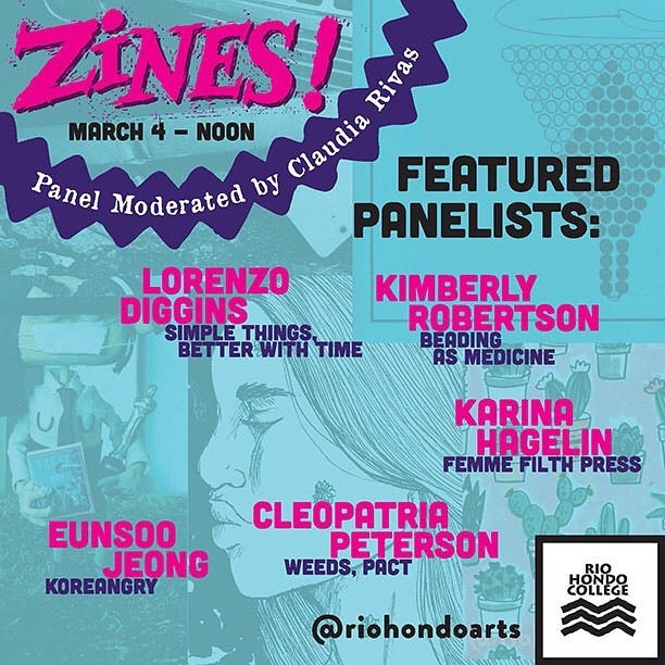 May be an image of text that says 'ZINES Rivas MARCH 4 - NOON by Claudia FEATURED Panel Moderated PANELISTS: LORENZO DIGGINS SIMPLETHINGS SIMPLE BETTER BETTERWITHT TIME KIMBERLY ROBERTSON BEADING AS MEDICINE KARINA HAGELIN FEMME FILTH PRESS EUNSOO JEONG KOREANGRY CLEOPATRIA PETERSON WEEDS, PaCT RIO COLLEGE @riohondoarts'