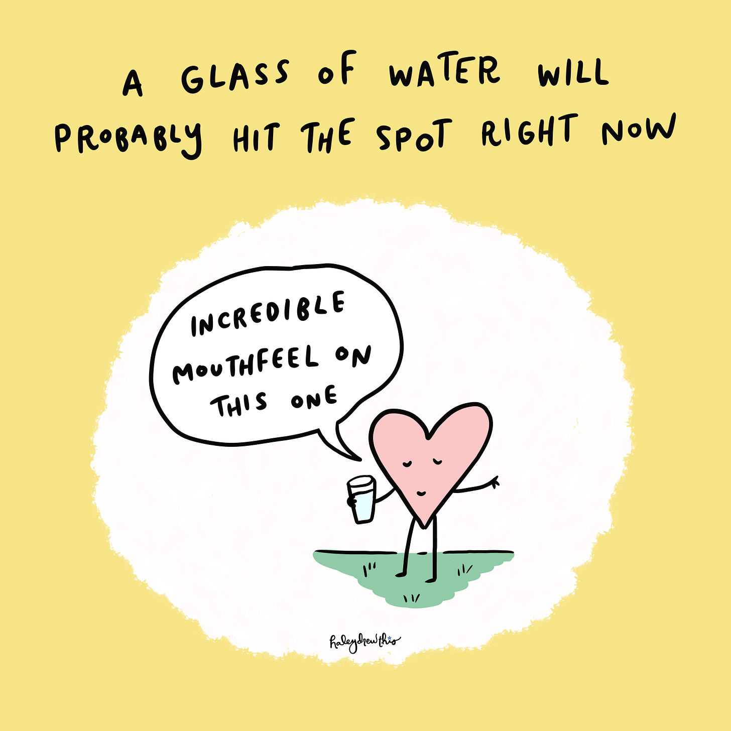 Title: A glass of water will probably hit the spot right now. Heart drinking water saying, "incredible mouthfeel on this one"