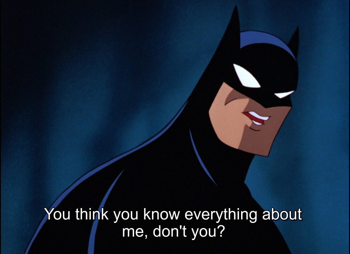 Batman as voiced by Kevin Conroy saying the line "You think you know everything about me, don't you?"