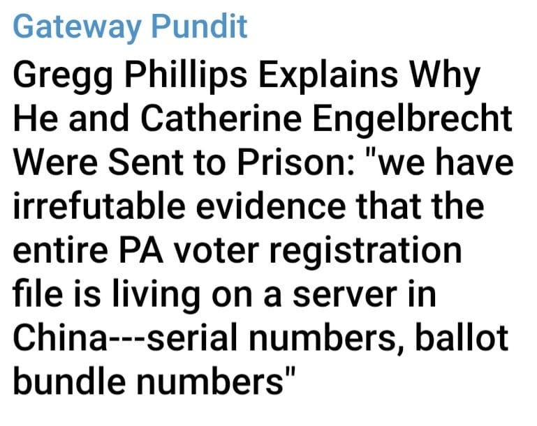 May be an image of text that says 'Gateway Pundit Gregg Phillips Explains Why He and Catherine Engelbrecht Were Sent to Prison: "we have irrefutable evidence that the entire PA voter registration file is living on a server in China---serial numbers, ballot bundle numbers"'