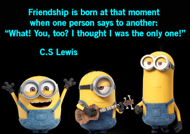 “Friendship is born at that moment when one person says to another, 'What! You too? I thought I was the only one.” C.S. Lewis.