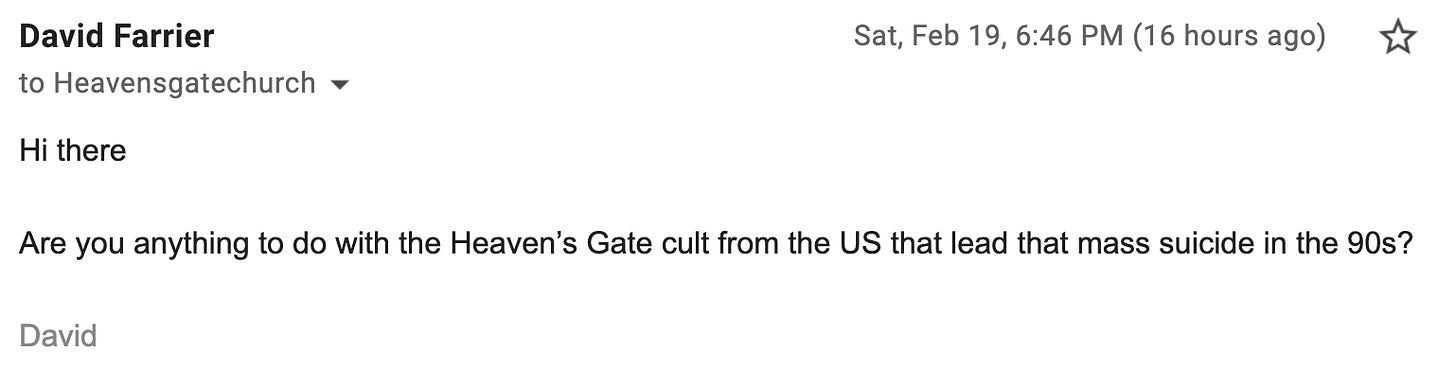 Hi there   Are you anything to do with the Heaven’s Gate cult from the US that lead that mass suicide in the 90s?  David 