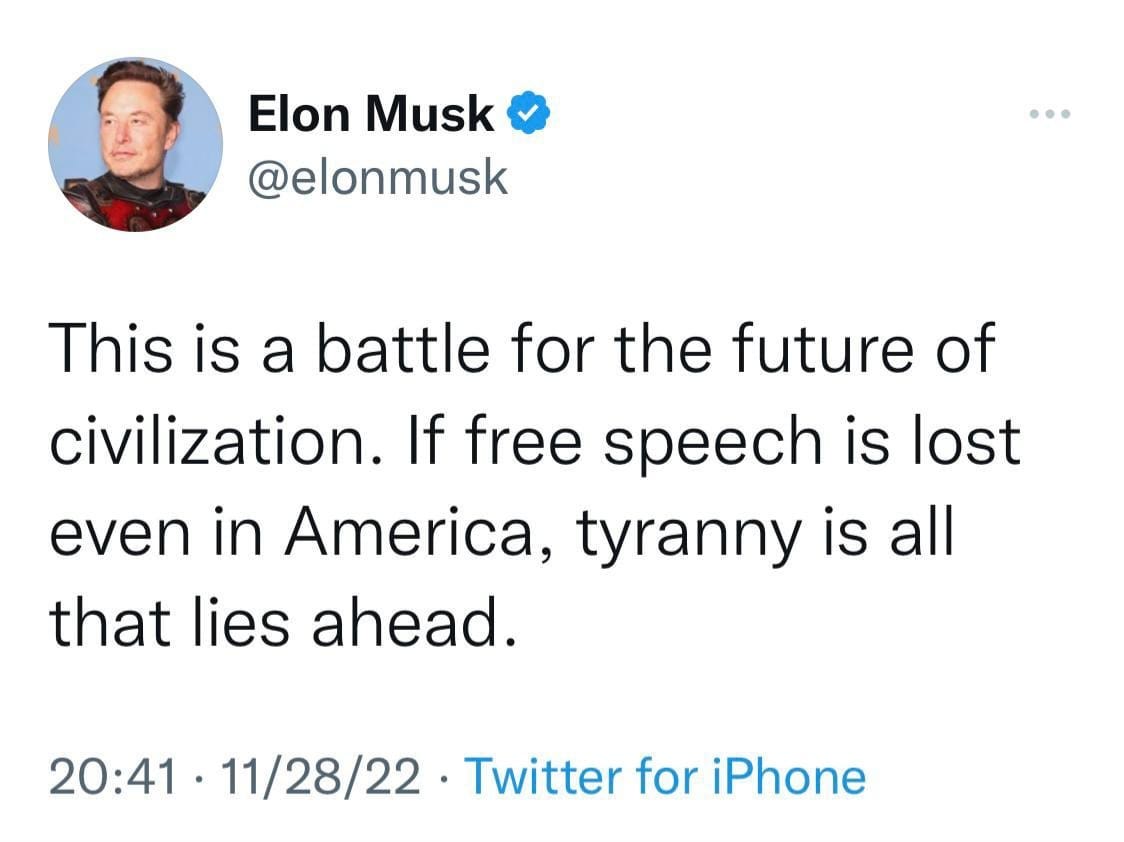 May be a Twitter screenshot of 1 person and text that says 'Elon Musk @elonmusk This is a battle for the future of civilization. If free speech is lost even in America, tyranny is all that lies ahead. 20:41 11/28/22 Twitter for iPhone'