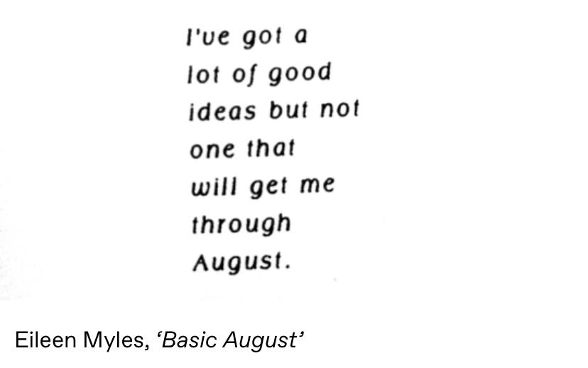 The poem 'Basic August.' Black text on a white background that reads: "I've got a/lot of good/ideas but not/one that/will get me/through/August." by Eileen Myles,