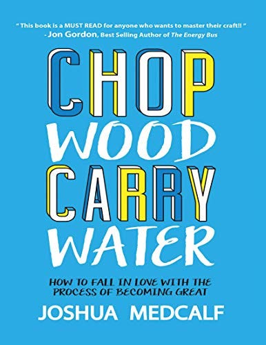 Chop Wood Carry Water: How to Fall In Love With the Process of Becoming Great by [Joshua Medcalf]
