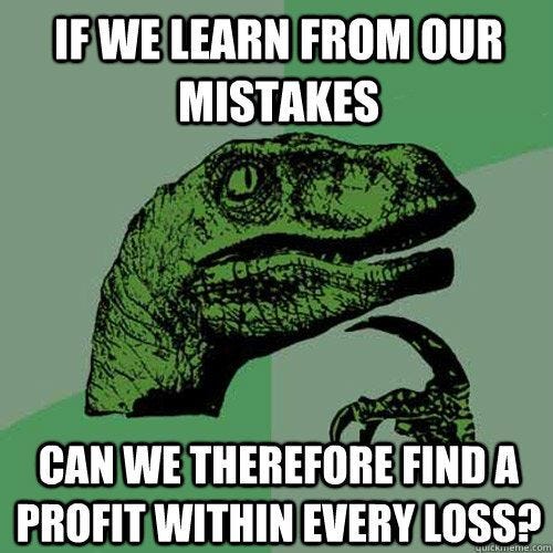 If we learn from our mistakes can we therefore find a profit within every loss? - Philosoraptor ...