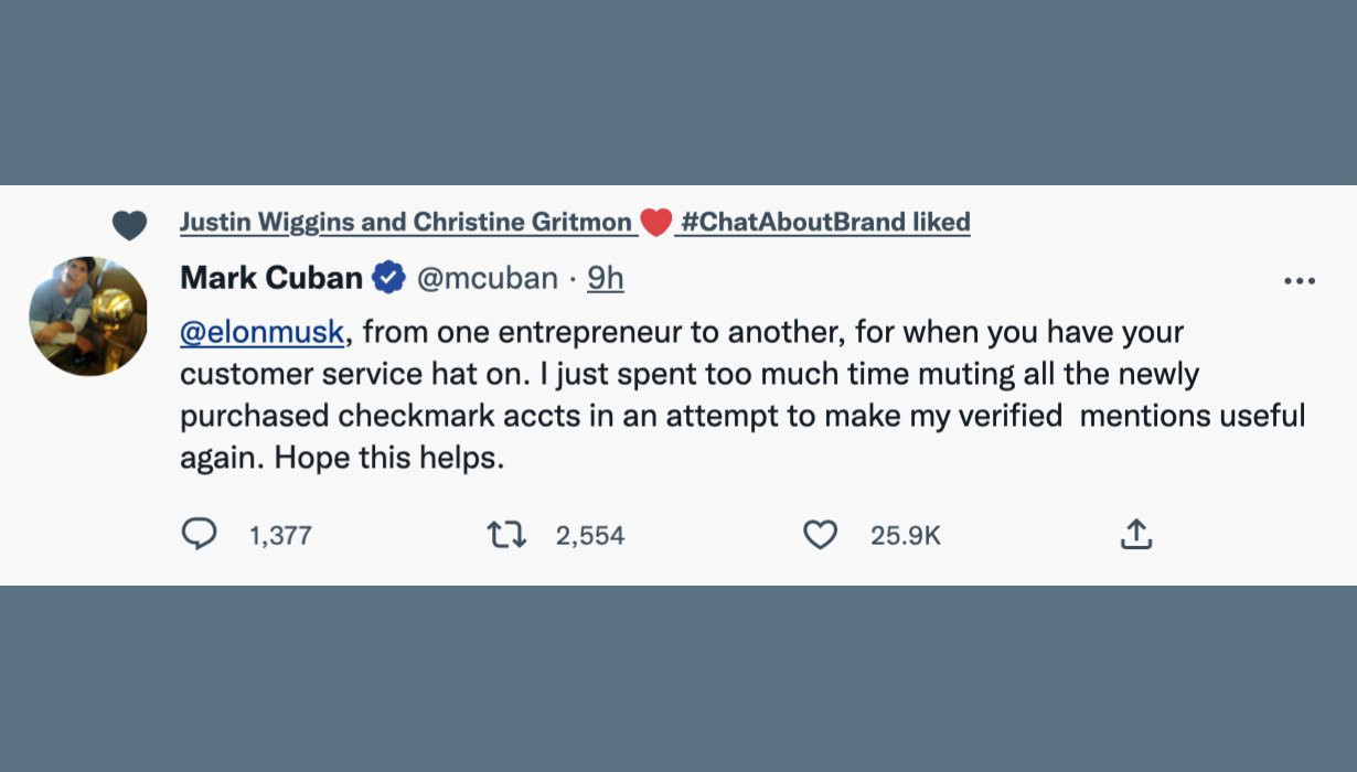 Screenshot of Mark Cuban Tweet saying, “Elon Musk, from one entrepreneur to another, for when you have your customer service hat on, I just spent too much time muting all the newly purchased checkmark accounts in an attempt to make my verified mentions useful again. Hope this helps.”
