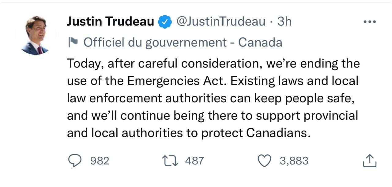 May be a Twitter screenshot of 1 person and text that says "@JustinTrudeau 3h Canada Justin Trudeau ト- Officiel du gouvernement Today, after careful consideration, we're ending the use of the Emergencies Act. Existing laws and local law enforcement authorities can keep people safe, and we'll continue being there to support provincial and local authorities to protect Canadians. 982 487 3,883"