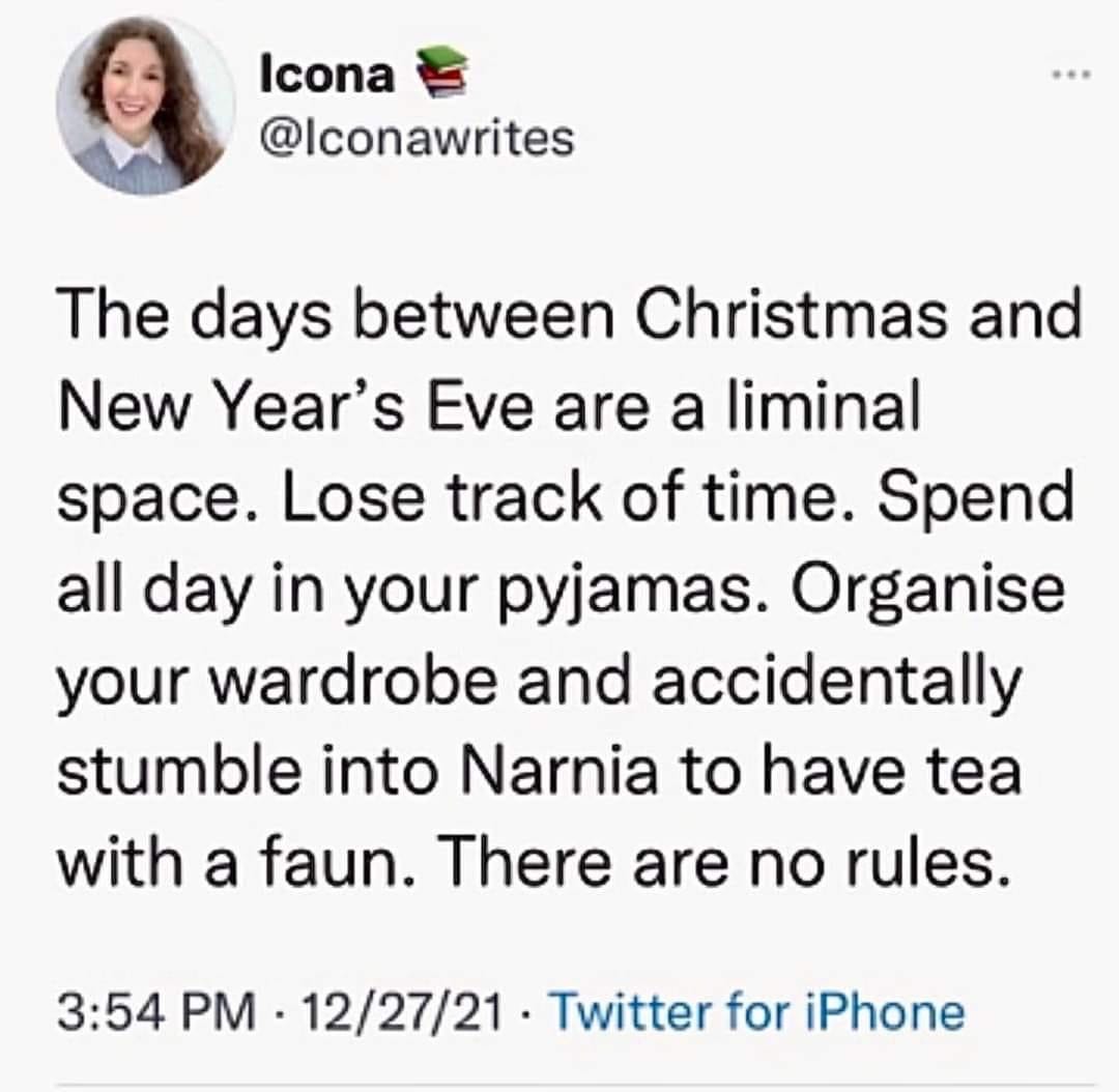 May be an image of 1 person and text that says 'Icona @Iconawrites The days between Christmas and New Year's Eve are a liminal space. Lose track of time. Spend all day in your pyjamas. Organise your wardrobe and accidentally stumble into Narnia to have tea with a faun. There are no rules. 3:54 PM 12/27/21 Twitter for iPhone'